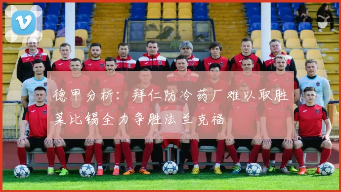 德甲分析：拜仁防冷药厂难以取胜莱比锡全力争胜法兰克福