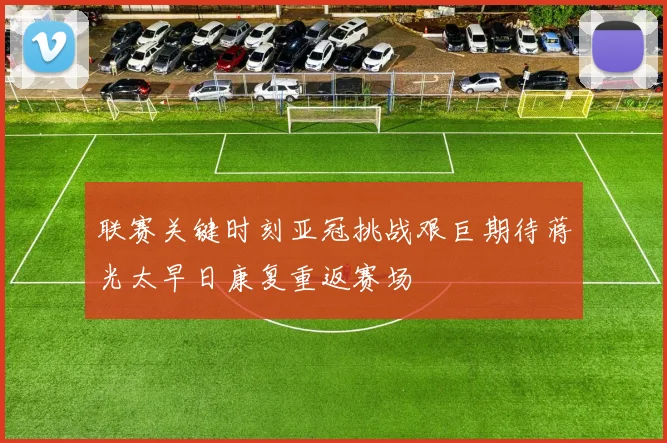联赛关键时刻亚冠挑战艰巨期待蒋光太早日康复重返赛场