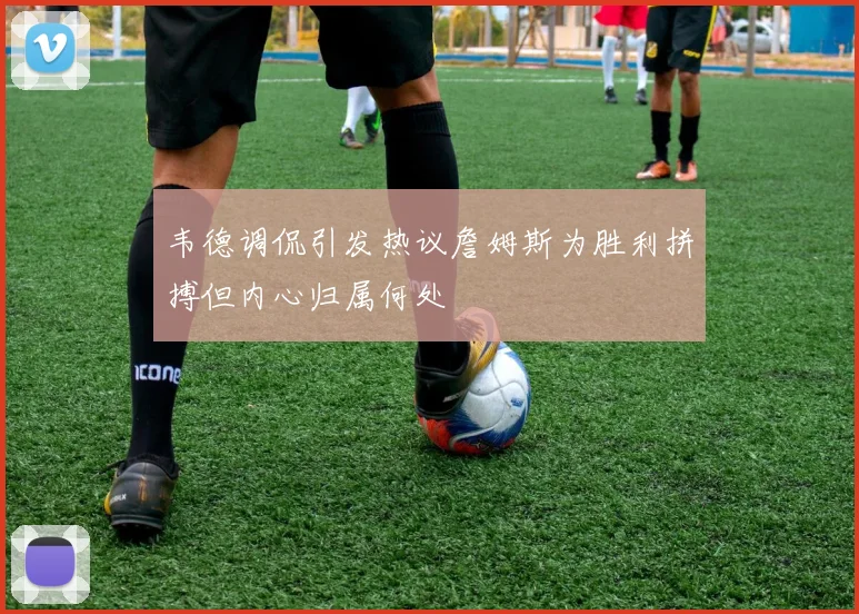 韦德调侃引发热议詹姆斯为胜利拼搏但内心归属何处