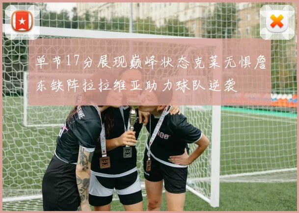 单节17分展现巅峰状态克莱无惧詹东缺阵拉拉维亚助力球队逆袭