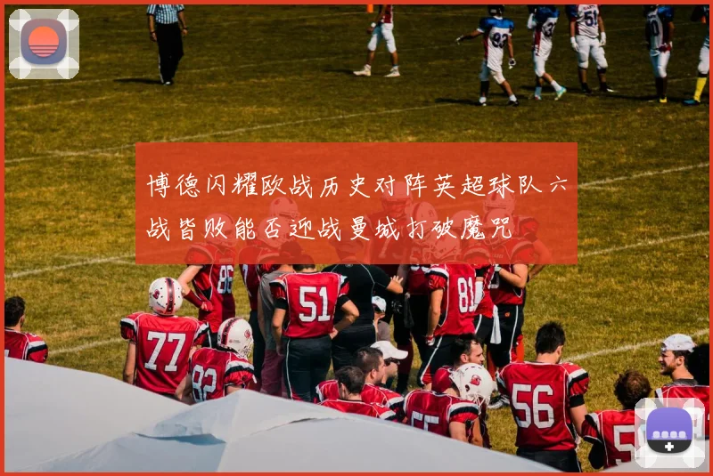博德闪耀欧战历史对阵英超球队六战皆败能否迎战曼城打破魔咒