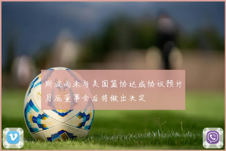 斯波尚未与美国篮协达成协议预计月底董事会后将做出决定