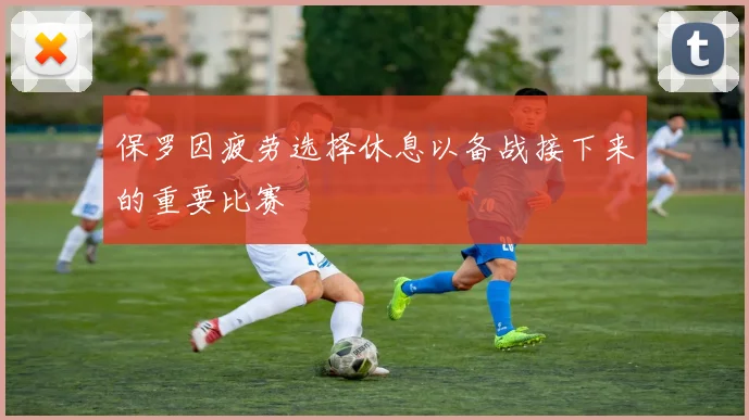 保罗因疲劳选择休息以备战接下来的重要比赛