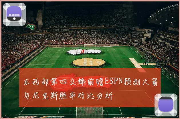 东西部第四交锋前瞻ESPN预测火箭与尼克斯胜率对比分析
