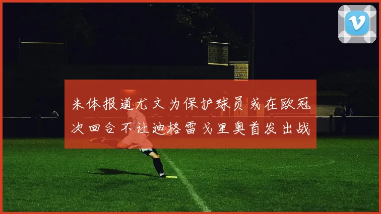 米体报道尤文为保护球员或在欧冠次回合不让迪格雷戈里奥首发出战