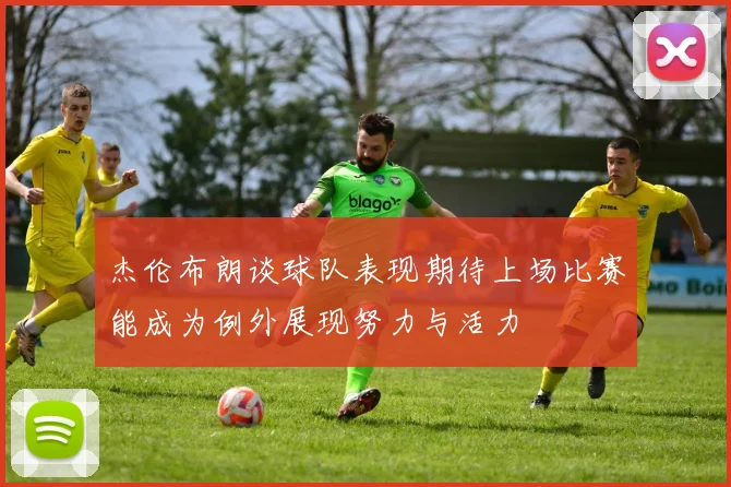 杰伦布朗谈球队表现期待上场比赛能成为例外展现努力与活力