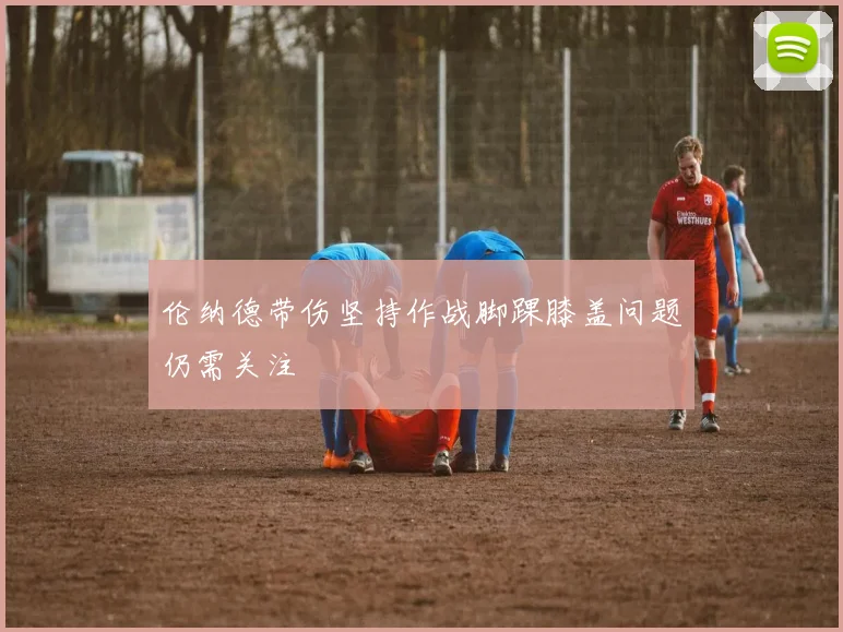 伦纳德带伤坚持作战脚踝膝盖问题仍需关注