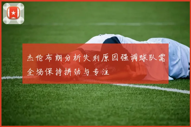 杰伦布朗分析失利原因强调球队需全场保持拼劲与专注