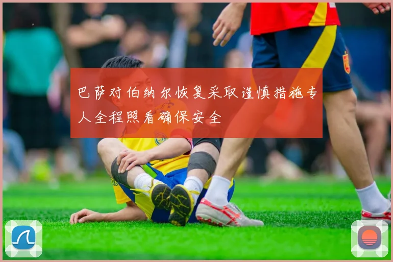 巴萨对伯纳尔恢复采取谨慎措施专人全程照看确保安全