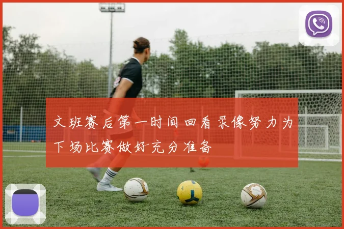 文班赛后第一时间回看录像努力为下场比赛做好充分准备