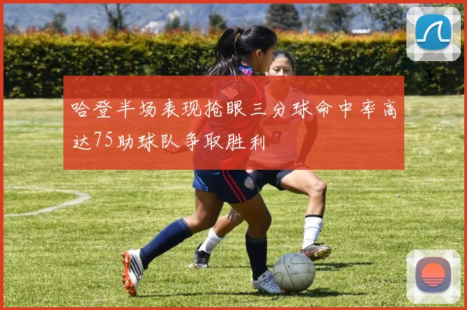 哈登半场表现抢眼三分球命中率高达75助球队争取胜利