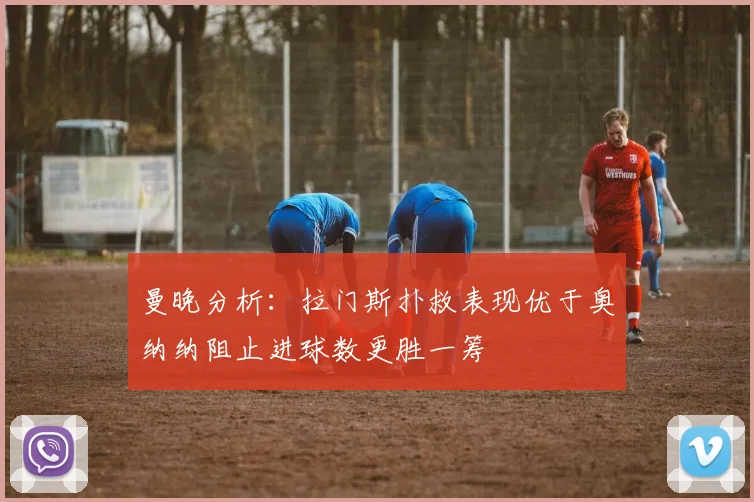 曼晚分析：拉门斯扑救表现优于奥纳纳阻止进球数更胜一筹