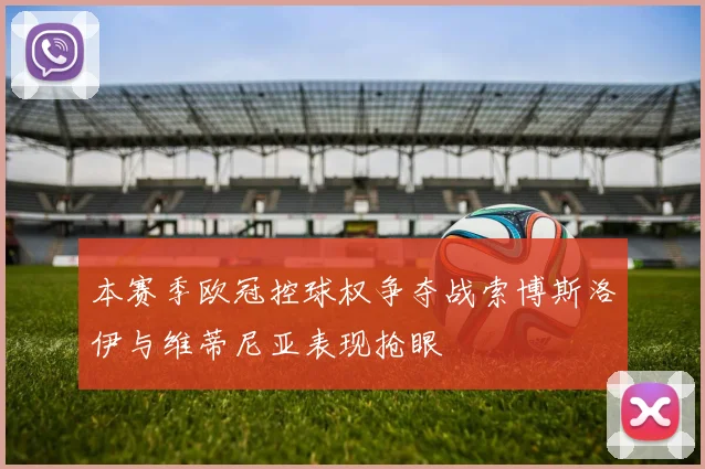 本赛季欧冠控球权争夺战索博斯洛伊与维蒂尼亚表现抢眼