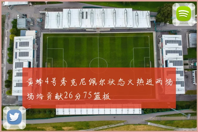 黄蜂4号秀克尼佩尔状态火热近两场场均贡献26分75篮板