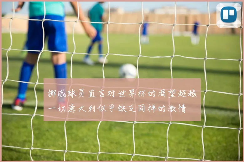 挪威球员直言对世界杯的渴望超越一切意大利似乎缺乏同样的激情
