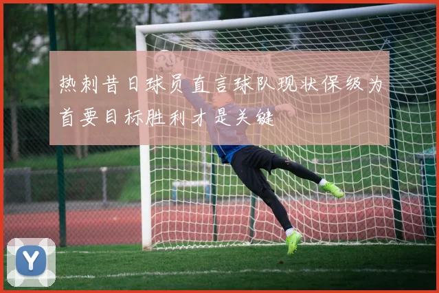 热刺昔日球员直言球队现状保级为首要目标胜利才是关键