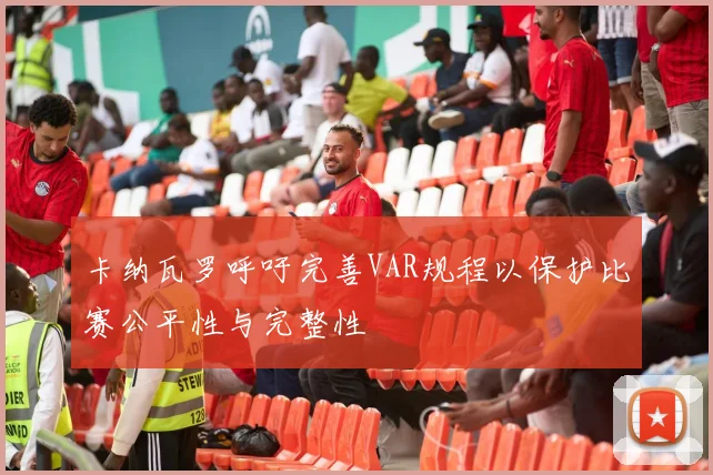 卡纳瓦罗呼吁完善VAR规程以保护比赛公平性与完整性